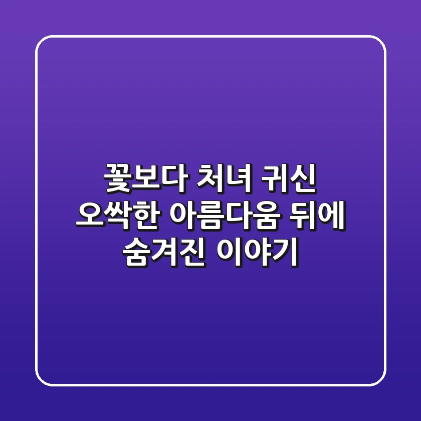꽃보다 처녀 귀신: 오싹한 아름다움 뒤에 숨겨진 이야기