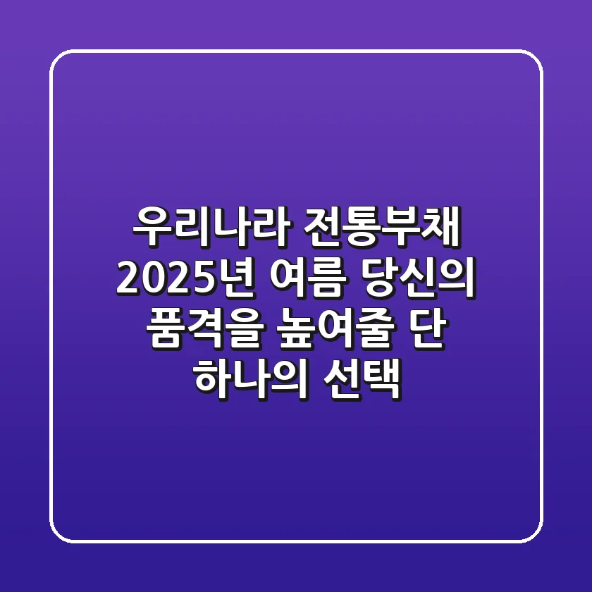 우리나라 전통부채, 2025년 여름 당신의 품격을 높여줄 단 하나의 선택
