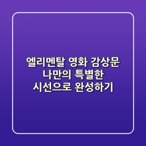 엘리멘탈 영화 감상문, 나만의 특별한 시선으로 완성하기