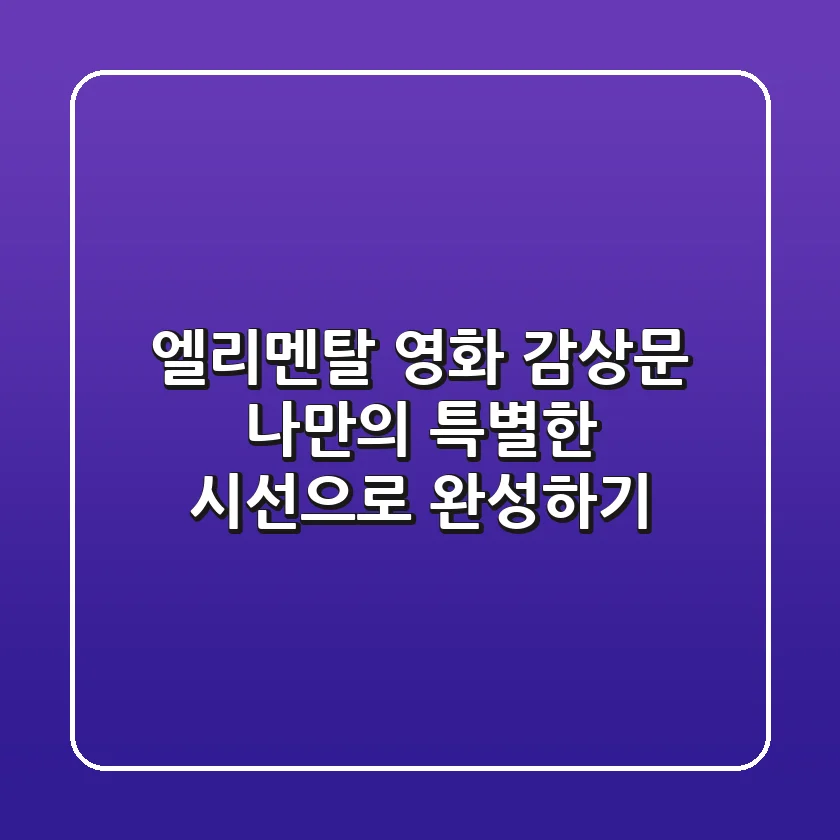엘리멘탈 영화 감상문, 나만의 특별한 시선으로 완성하기