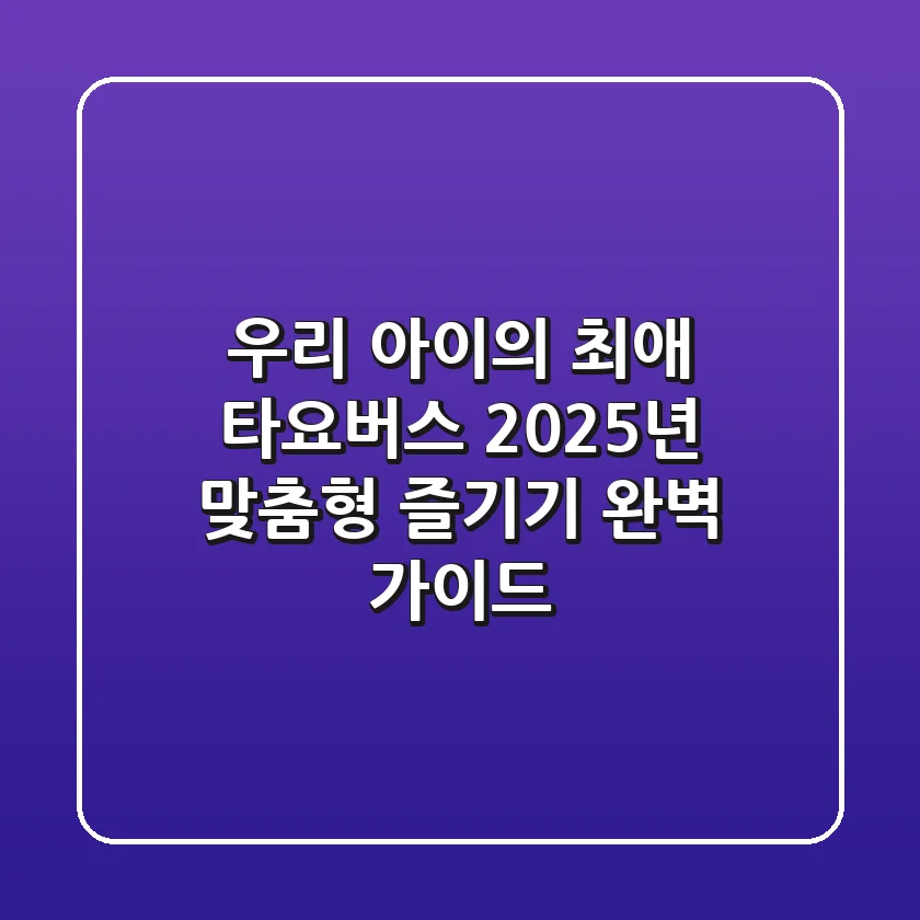 우리 아이의 '최애' 타요버스, 2025년 맞춤형 즐기기 완벽 가이드