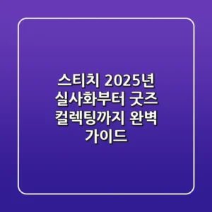 스티치: 2025년 실사화부터 굿즈 컬렉팅까지, 완벽 가이드!