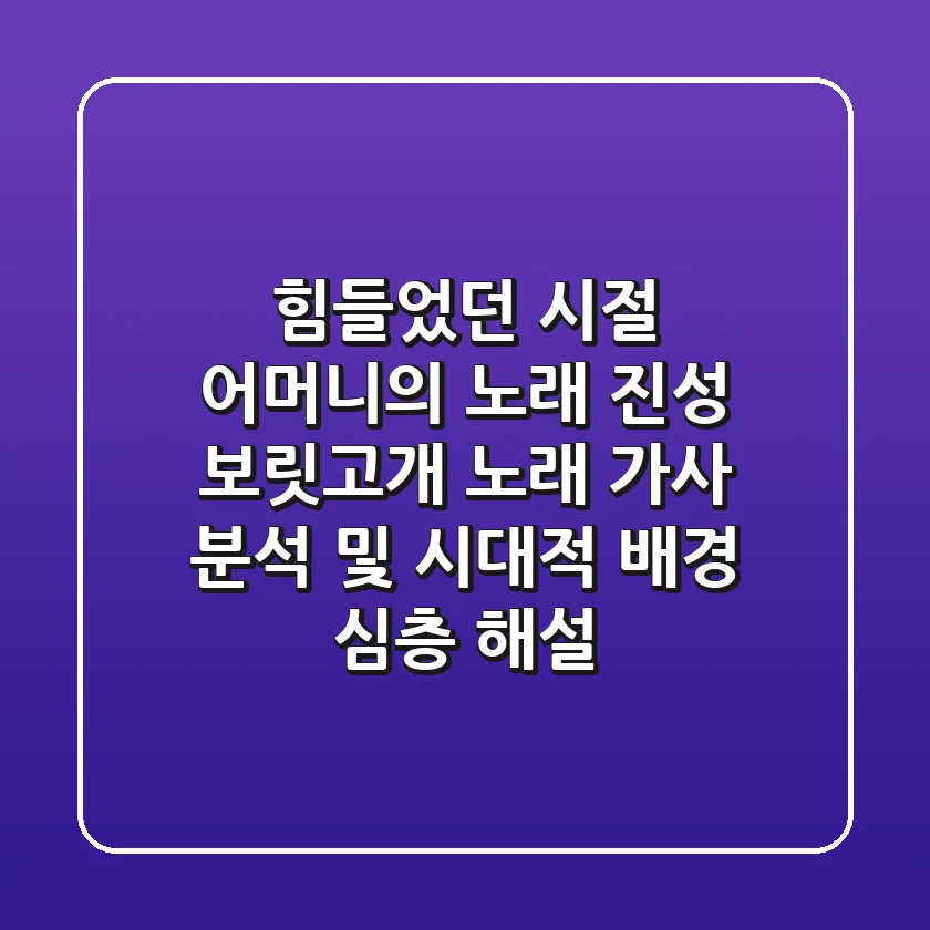 "힘들었던 시절, 어머니의 노래", 진성 보릿고개 노래 가사 분석 및 시대적 배경 심층 해설