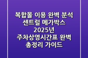 “복합몰 이용 완벽 분석”, 센트럴 메가박스 2025년 주차·상영시간표 완벽 총정리 가이드