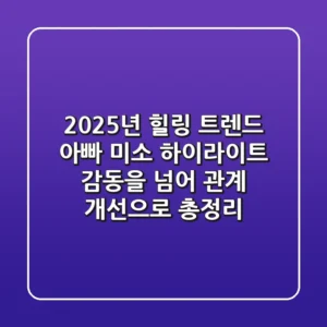 "2025년 힐링 트렌드", 아빠 미소 하이라이트: 감동을 넘어 관계 개선으로 총정리
