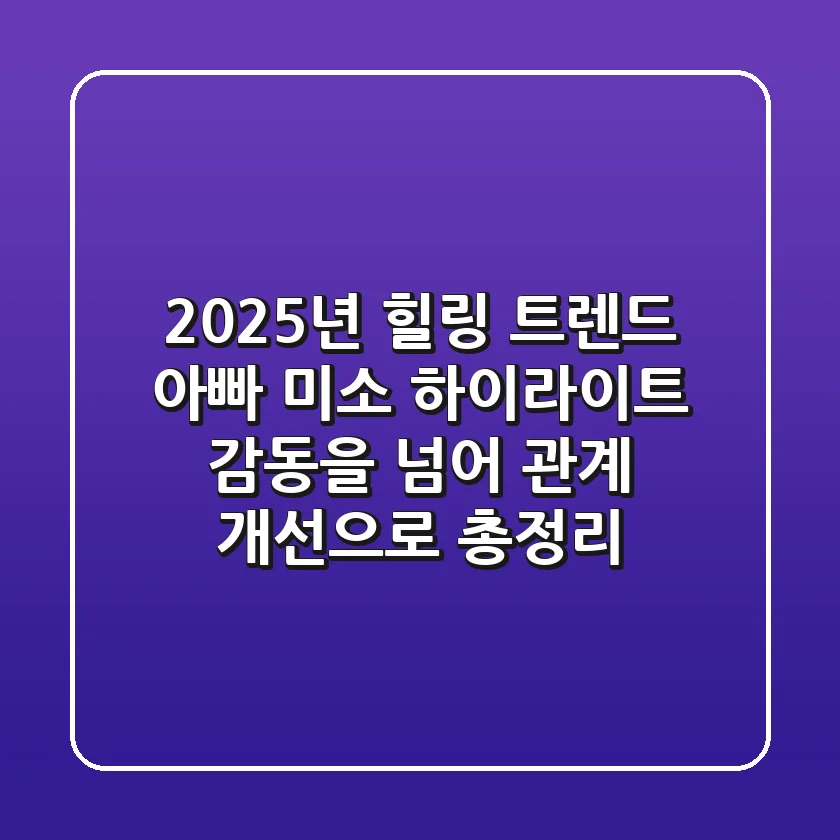 "2025년 힐링 트렌드", 아빠 미소 하이라이트: 감동을 넘어 관계 개선으로 총정리