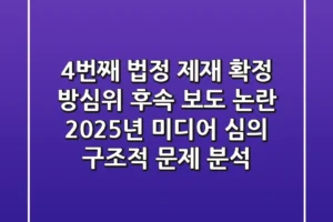“4번째 법정 제재 확정”, 방심위 후속 보도 논란, 2025년 미디어 심의 구조적 문제 분석