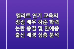 “엘리트 연기 교육의 정점”, 배우 하준 학력 논란 종결 및 한예종 출신 배경 심층 분석