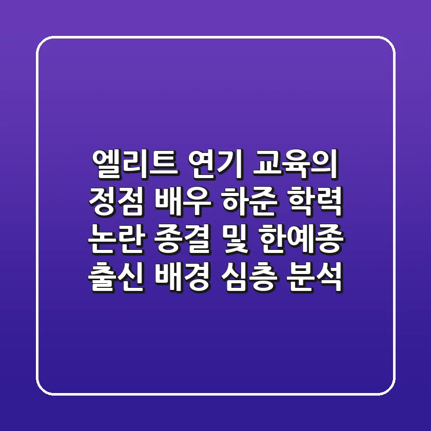 "엘리트 연기 교육의 정점", 배우 하준 학력 논란 종결 및 한예종 출신 배경 심층 분석